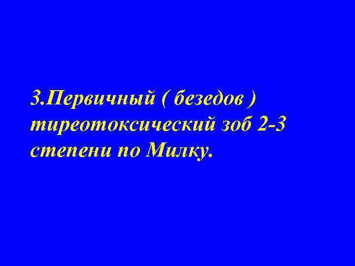3. Первичный ( безедов ) тиреотоксический зоб 2 -3 степени по Милку. 