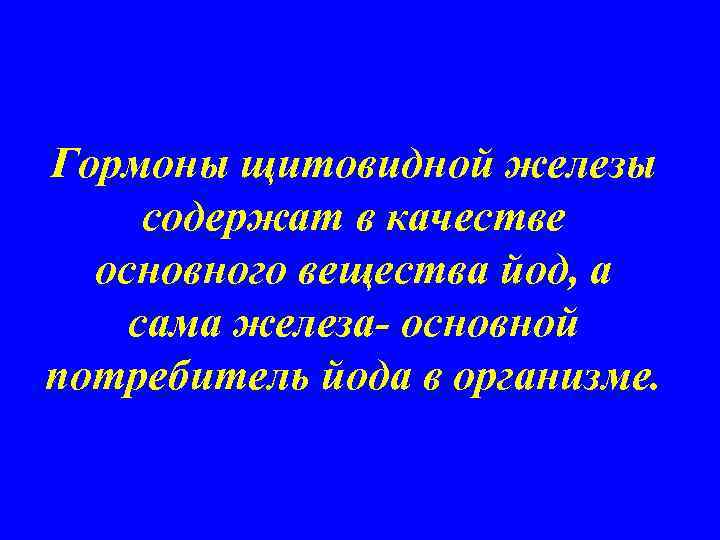 Гормоны щитовидной железы содержат в качестве основного вещества йод, а сама железа- основной потребитель