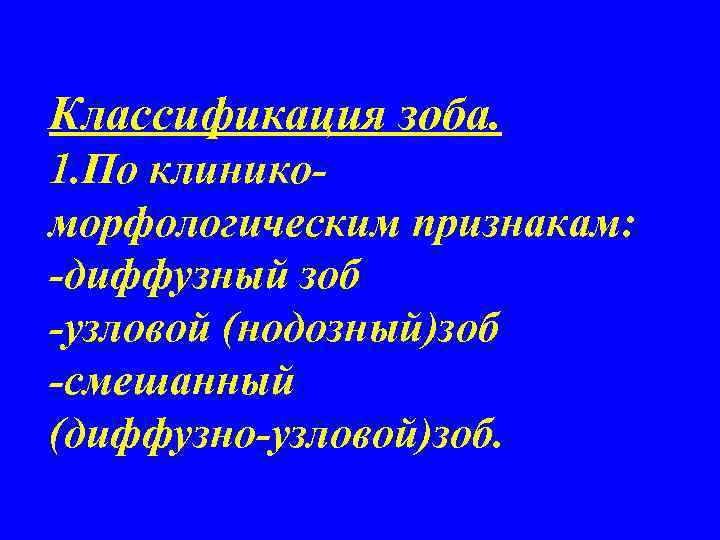 Классификация зоба. 1. По клиникоморфологическим признакам: -диффузный зоб -узловой (нодозный)зоб -смешанный (диффузно-узловой)зоб. 