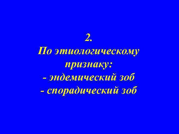2. По этиологическому признаку: - эндемический зоб - спорадический зоб 