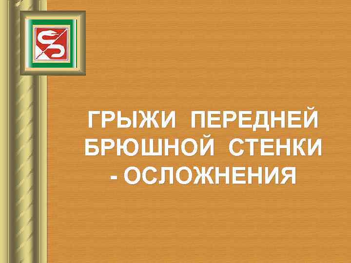 ГРЫЖИ ПЕРЕДНЕЙ БРЮШНОЙ СТЕНКИ - ОСЛОЖНЕНИЯ 