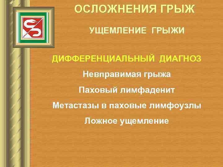 ОСЛОЖНЕНИЯ ГРЫЖ УЩЕМЛЕНИЕ ГРЫЖИ ДИФФЕРЕНЦИАЛЬНЫЙ ДИАГНОЗ Невправимая грыжа Паховый лимфаденит Метастазы в паховые лимфоузлы