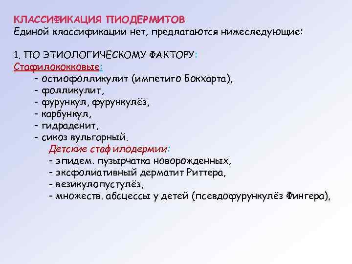 КЛАССИФИКАЦИЯ ПИОДЕРМИТОВ Единой классификации нет, предлагаются нижеследующие: 1. ПО ЭТИОЛОГИЧЕСКОМУ ФАКТОРУ: Стафилококковые: - остиофолликулит