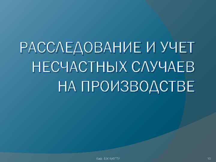 РАССЛЕДОВАНИЕ И УЧЕТ НЕСЧАСТНЫХ СЛУЧАЕВ НА ПРОИЗВОДСТВЕ Каф. БЖ Куб. ГТУ 10 