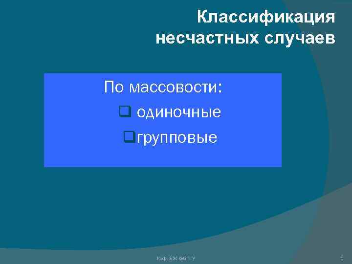 Классификация несчастных случаев По массовости: q одиночные qгрупповые Каф. БЖ Куб. ГТУ 6 