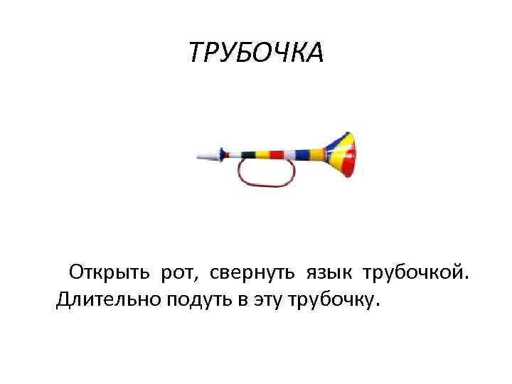 ТРУБОЧКА Открыть рот, свернуть язык трубочкой. Длительно подуть в эту трубочку. 