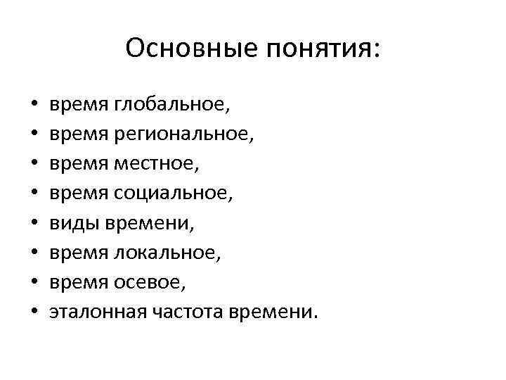 Основные понятия: • • время глобальное, время региональное, время местное, время социальное, виды времени,