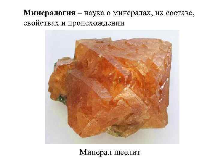 Минералогия – наука о минералах, их составе, свойствах и происхождении Минерал шеелит 