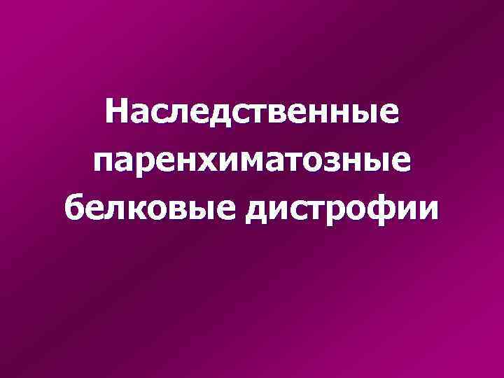 Наследственные паренхиматозные белковые дистрофии 