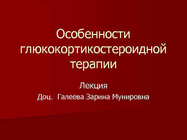 Особенности глюкокортикостероидной терапии Лекция Доц. Галеева Зарина Мунировна 
