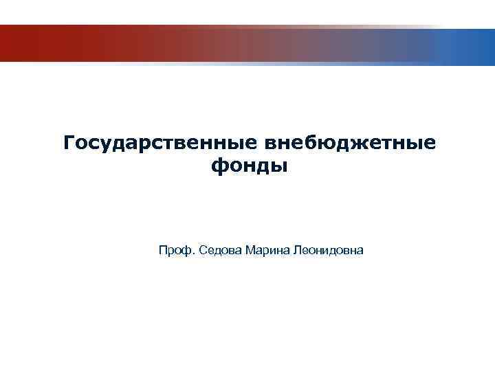 Государственные внебюджетные фонды Проф. Седова Марина Леонидовна 