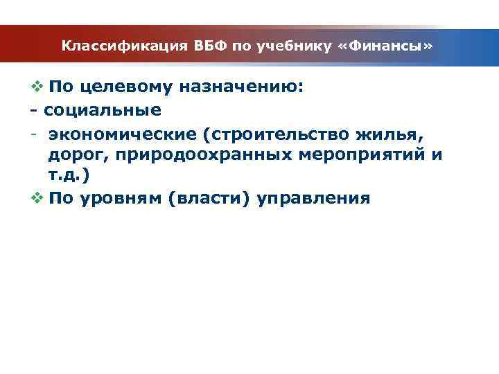 Классификация ВБФ по учебнику «Финансы» v По целевому назначению: - социальные - экономические (строительство