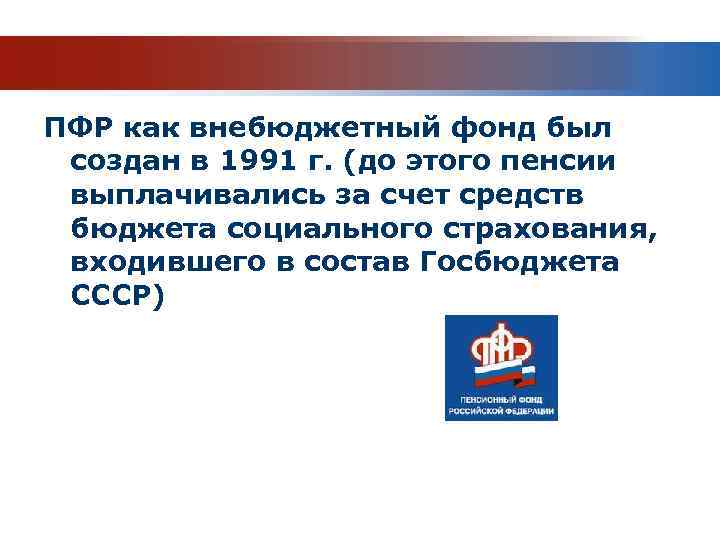 ПФР как внебюджетный фонд был создан в 1991 г. (до этого пенсии выплачивались за