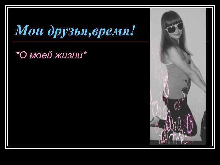 Мои друзья, время! *О моей жизни* 