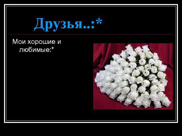 Друзья. . : * Мои хорошие и любимые: * 