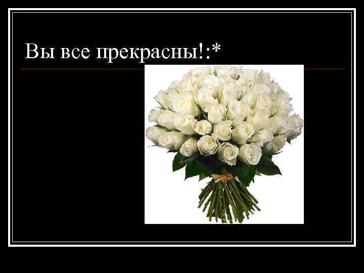 Вы все прекрасны!: * 