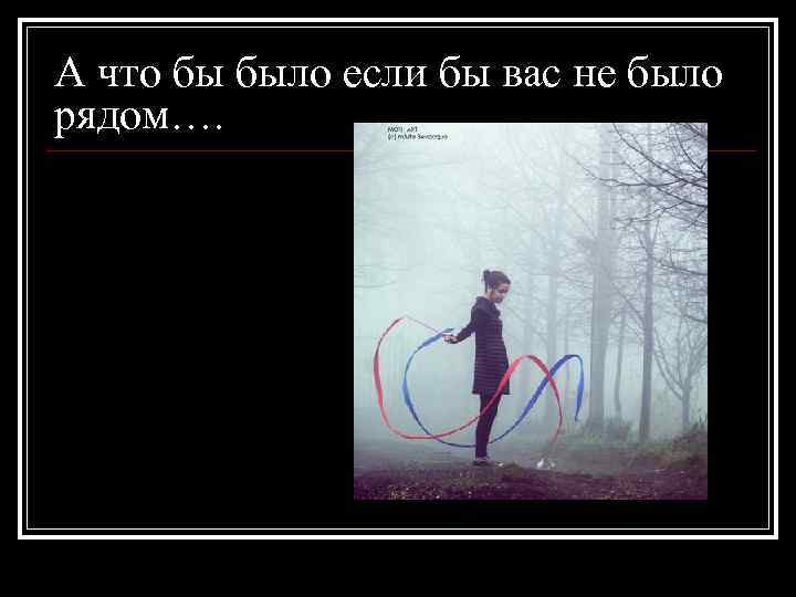 А что бы было если бы вас не было рядом…. 