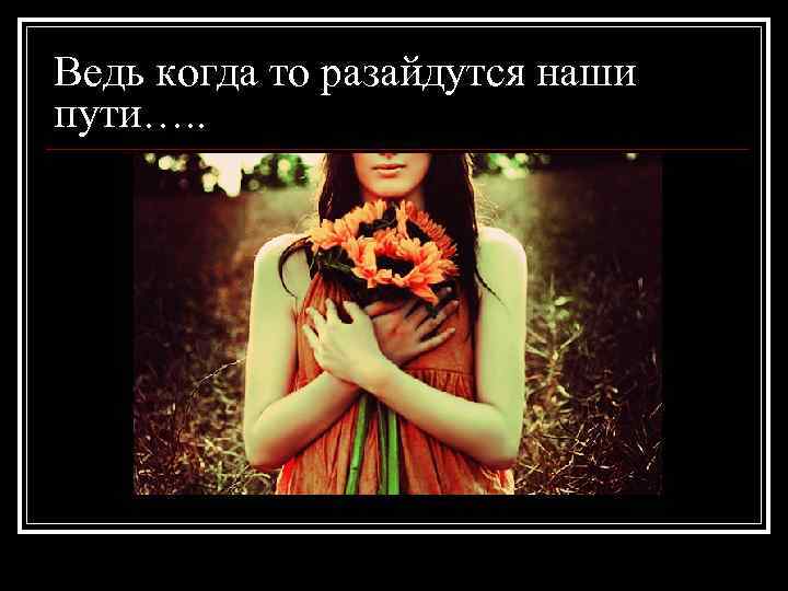 Ведь когда то разайдутся наши пути…. . 