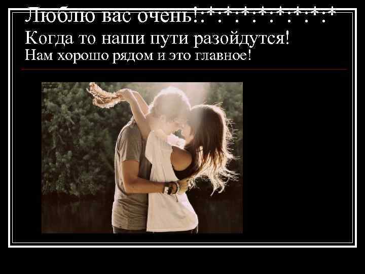Люблю вас очень!: *: *: *: * Когда то наши пути разойдутся! Нам хорошо