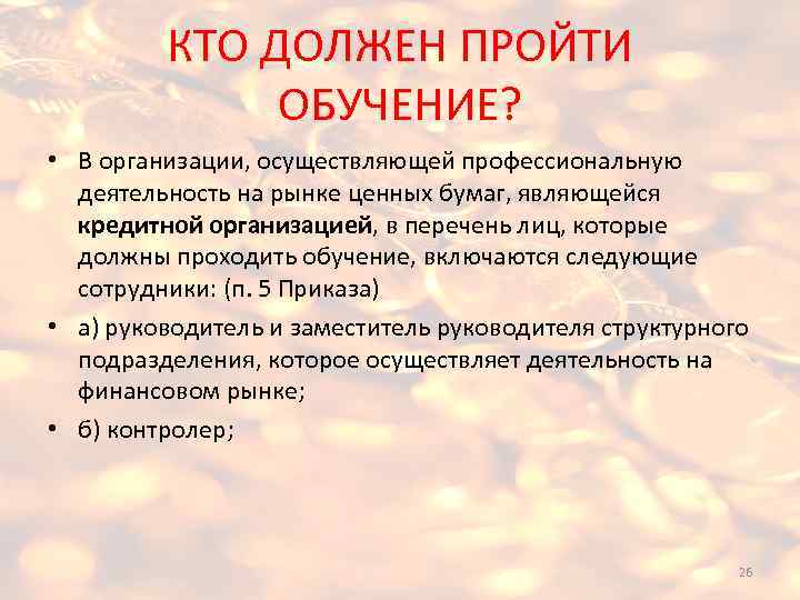 КТО ДОЛЖЕН ПРОЙТИ ОБУЧЕНИЕ? • В организации, осуществляющей профессиональную деятельность на рынке ценных бумаг,
