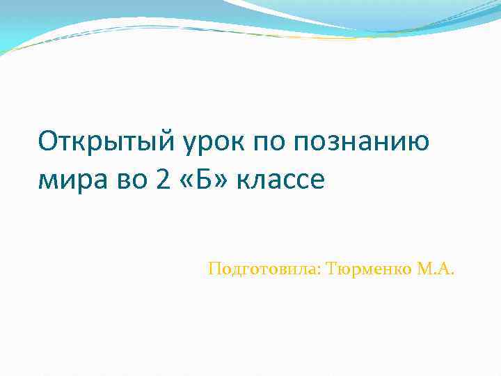 Открытый урок по познанию мира во 2 «Б» классе Подготовила: Тюрменко М. А. 
