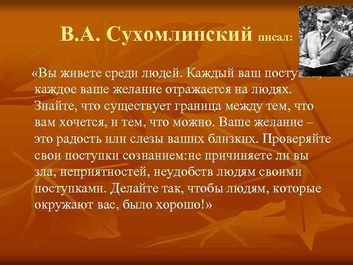 В. А. Сухомлинский писал: «Вы живете среди людей. Каждый ваш поступок, каждое ваше желание