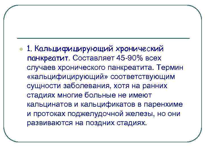 l 1. Кальцифицирующий хронический панкреатит. Составляет 45 -90% всех случаев хронического панкреатита. Термин «кальцифицирующий»