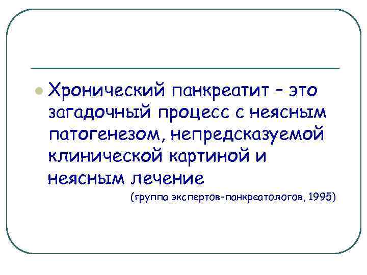l Хронический панкреатит – это загадочный процесс с неясным патогенезом, непредсказуемой клинической картиной и