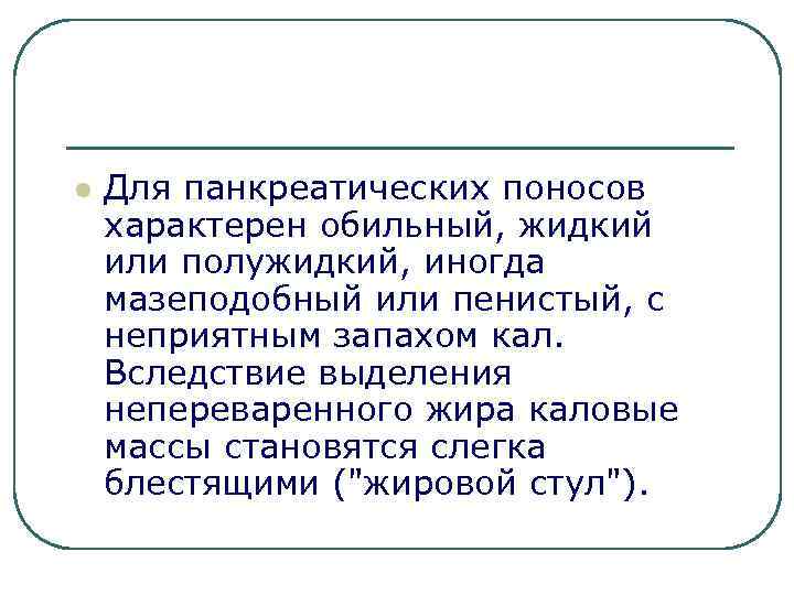 l Для панкреатических поносов характерен обильный, жидкий или полужидкий, иногда мазеподобный или пенистый, с