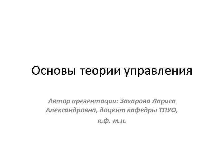 Основы теории управления Автор презентации: Захарова Лариса Александровна, доцент кафедры ТПУО, к. ф. -м.