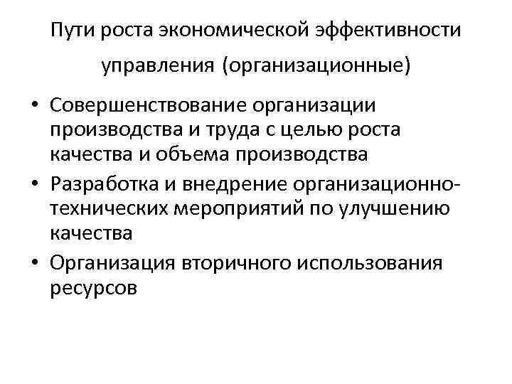 Пути роста экономической эффективности управления (организационные) • Совершенствование организации производства и труда с целью