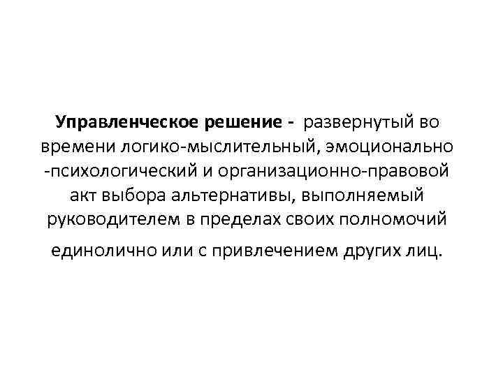 Управленческое решение - развернутый во времени логико-мыслительный, эмоционально -психологический и организационно-правовой акт выбора альтернативы,