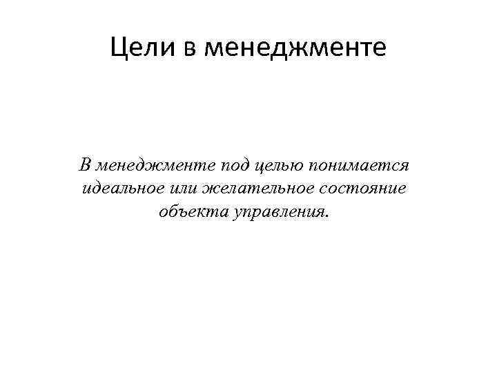 Цели в менеджменте В менеджменте под целью понимается идеальное или желательное состояние объекта управления.