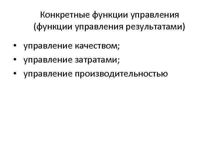 Конкретные функции управления (функции управления результатами) • управление качеством; • управление затратами; • управление