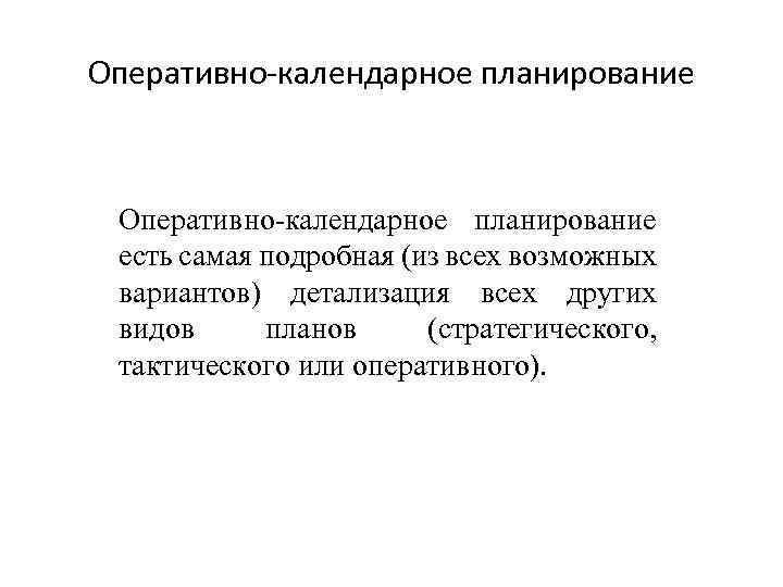 Оперативно-календарное планирование есть самая подробная (из всех возможных вариантов) детализация всех других видов планов