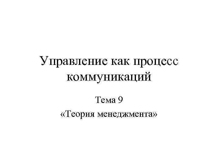 Управление как процесс коммуникаций Тема 9 «Теория менеджмента» 