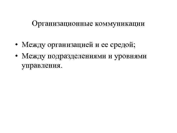 Организационные коммуникации • Между организацией и ее средой; • Между подразделениями и уровнями управления.