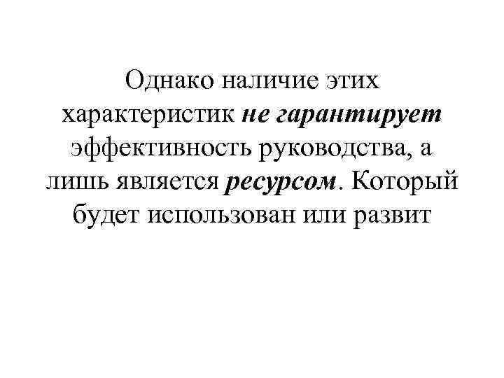 Однако наличие этих характеристик не гарантирует эффективность руководства, а лишь является ресурсом. Который будет