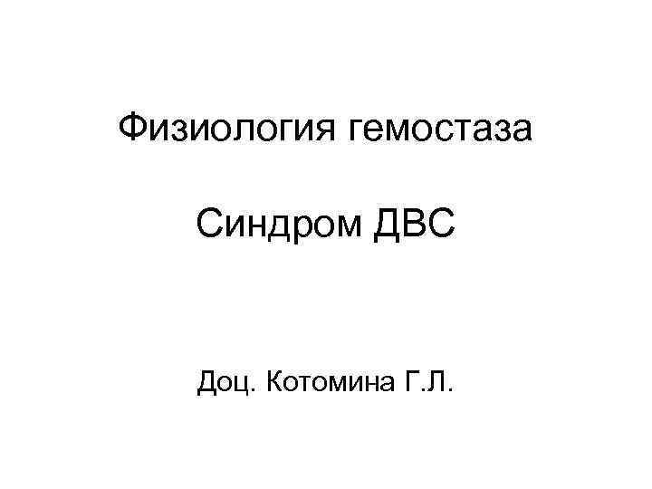 Физиология гемостаза Синдром ДВС Доц. Котомина Г. Л. 