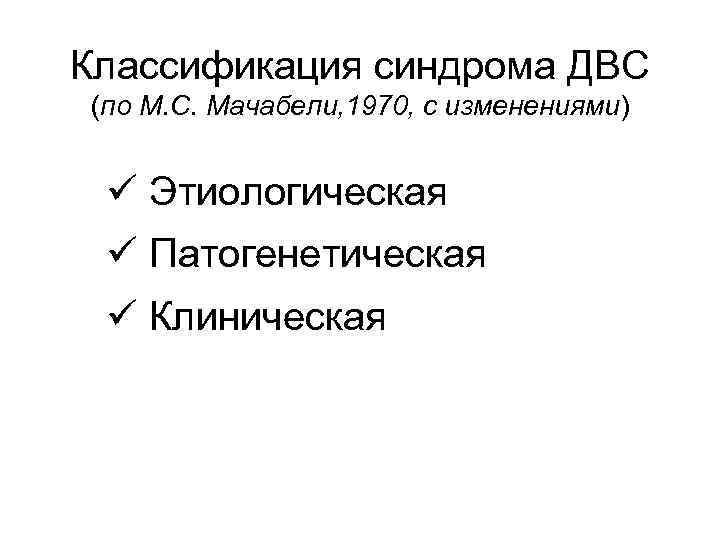 Классификация синдрома ДВС (по М. С. Мачабели, 1970, с изменениями) ü Этиологическая ü Патогенетическая