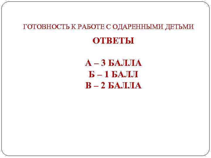 ГОТОВНОСТЬ К РАБОТЕ С ОДАРЕННЫМИ ДЕТЬМИ ОТВЕТЫ А – 3 БАЛЛА Б – 1