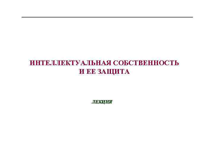 ИНТЕЛЛЕКТУАЛЬНАЯ СОБСТВЕННОСТЬ И ЕЕ ЗАЩИТА ЛЕКЦИЯ 
