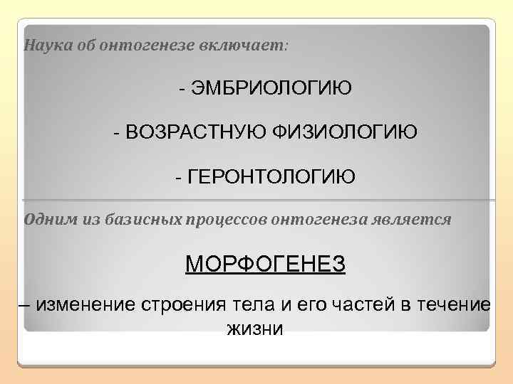 Наука об онтогенезе включает: - ЭМБРИОЛОГИЮ - ВОЗРАСТНУЮ ФИЗИОЛОГИЮ - ГЕРОНТОЛОГИЮ Одним из базисных