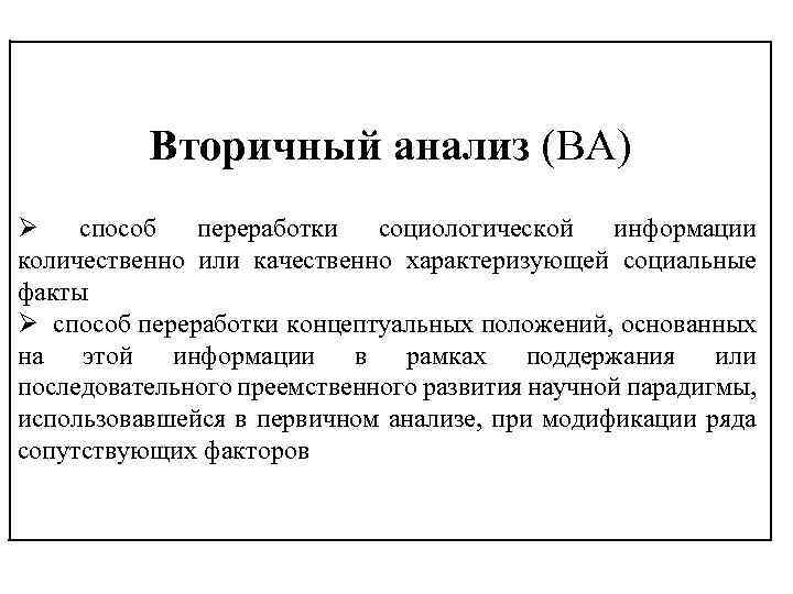 Вторичный анализ (ВА) Ø способ переработки социологической информации количественно или качественно характеризующей социальные факты