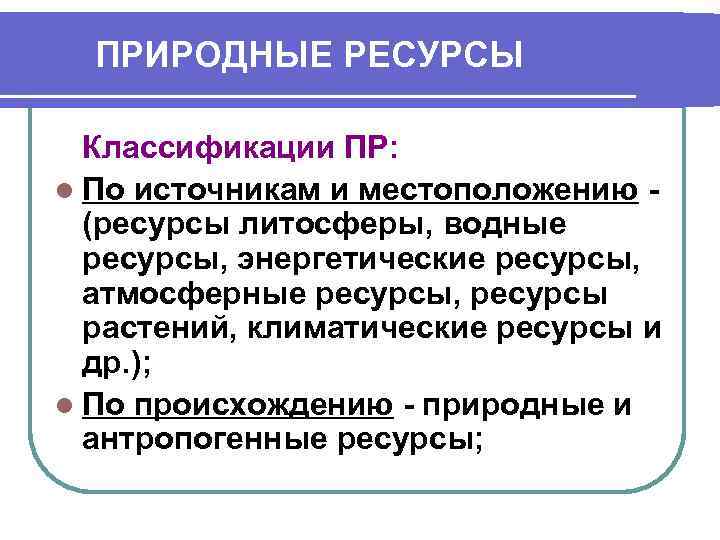ПРИРОДНЫЕ РЕСУРСЫ Классификации ПР: l По источникам и местоположению (ресурсы литосферы, водные ресурсы, энергетические