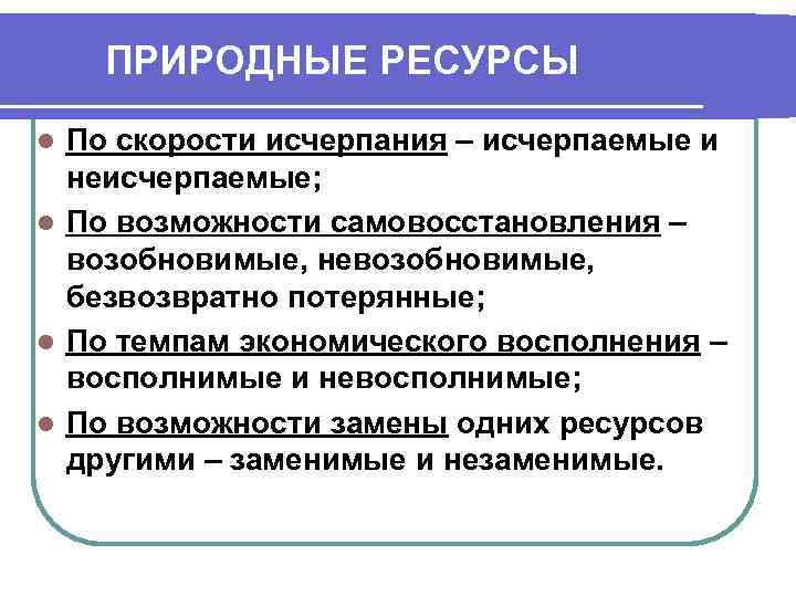 ПРИРОДНЫЕ РЕСУРСЫ По скорости исчерпания – исчерпаемые и неисчерпаемые; l По возможности самовосстановления –