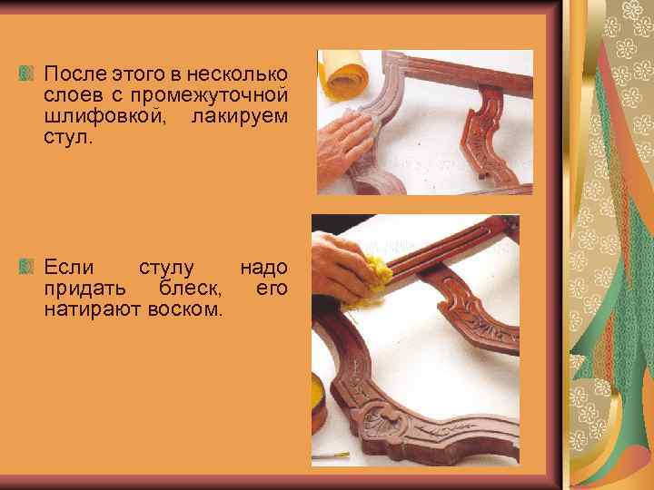 После этого в несколько слоев с промежуточной шлифовкой, лакируем стул. Если стулу надо придать