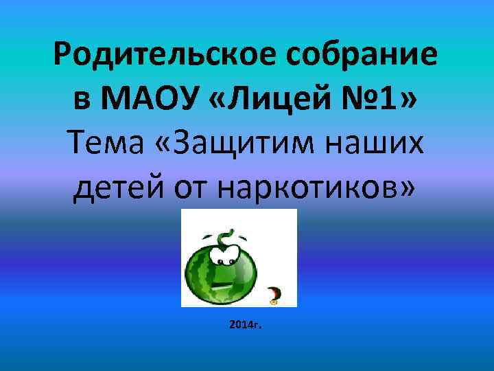 Родительское собрание в МАОУ «Лицей № 1» Тема «Защитим наших детей от наркотиков» 2014