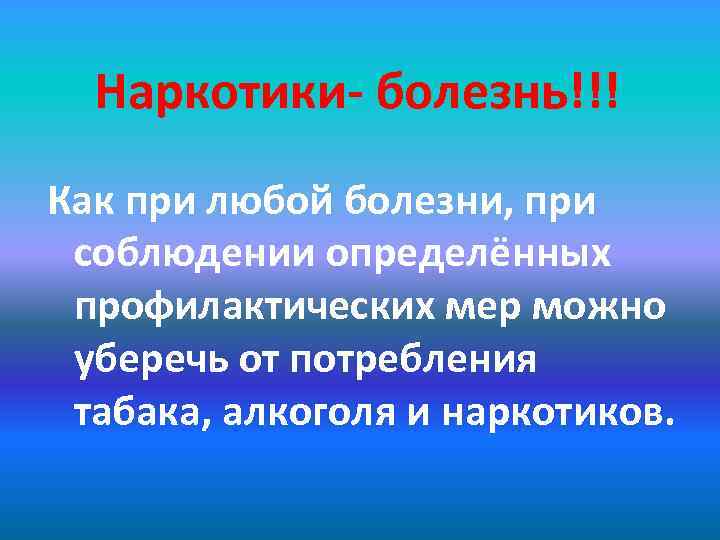 Наркотики- болезнь!!! Как при любой болезни, при соблюдении определённых профилактических мер можно уберечь от