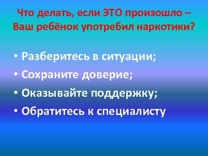 Что делать, если ЭТО произошло – Ваш ребёнок употребил наркотики? • Разберитесь в ситуации;